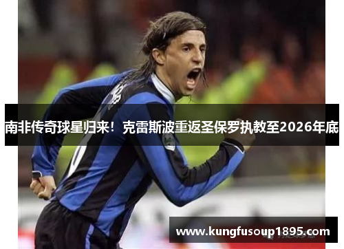 南非传奇球星归来！克雷斯波重返圣保罗执教至2026年底