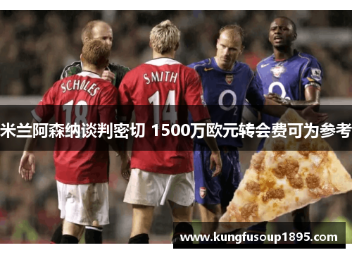 米兰阿森纳谈判密切 1500万欧元转会费可为参考