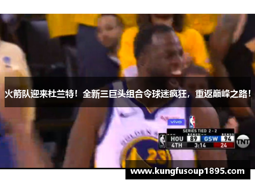 火箭队迎来杜兰特！全新三巨头组合令球迷疯狂，重返巅峰之路！