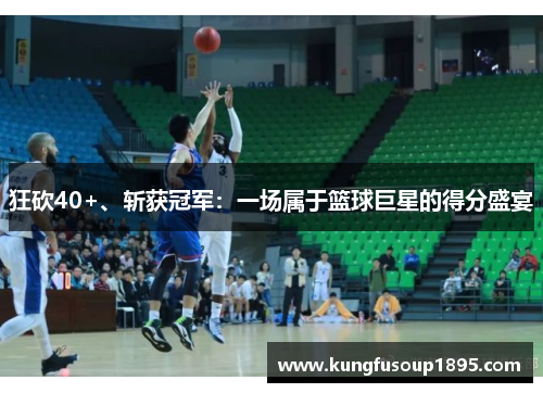 狂砍40+、斩获冠军：一场属于篮球巨星的得分盛宴